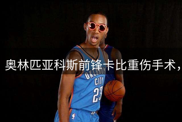 奥林匹亚科斯前锋卡比重伤手术，将缺席数月